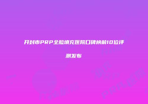 开封市PRP全脸填充医院口碑榜前10位评测发布