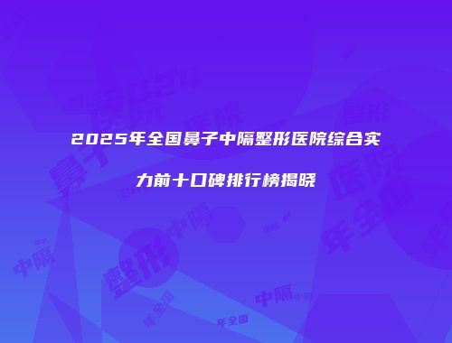 2025年全国鼻子中隔整形医院综合实力前十口碑排行榜揭晓