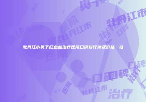 牡丹江市鼻子红血丝治疗医院口碑排行榜及价格一览