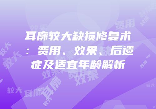 耳廓较大缺损修复术：费用、效果、后遗症及适宜年龄解析