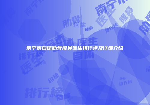 南宁市自体肋骨隆鼻医生排行榜及详细介绍