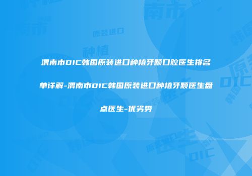 渭南市DIC韩国原装进口种植牙颗口腔医生排名单详解-渭南市DIC韩国原装进口种植牙颗医生盘点医生-优劣势