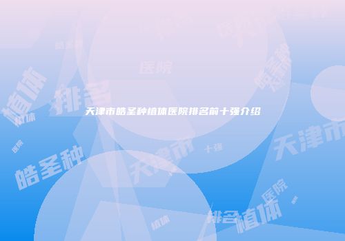 天津市皓圣种植体医院排名前十强介绍