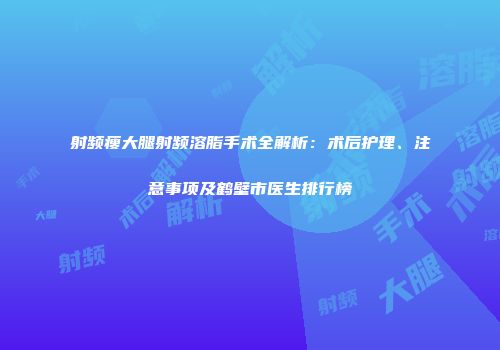 射频瘦大腿射频溶脂手术全解析：术后护理、注意事项及鹤壁市医生排行榜