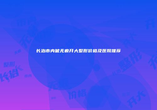长治市内眦无痕开大整形价格及医院推荐