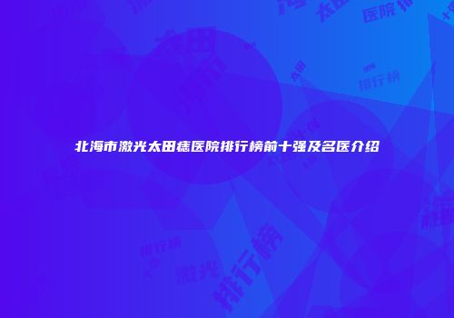 北海市激光太田痣医院排行榜前十强及名医介绍