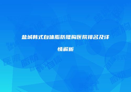 盐城韩式自体脂肪隆胸医院排名及详情解析