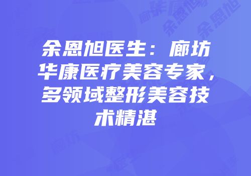 余恩旭医生：廊坊华康医疗美容专家，多领域整形美容技术精湛