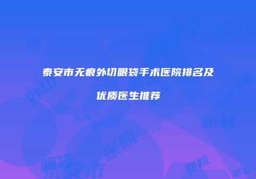 泰安市无痕外切眼袋手术医院排名及优质医生推荐