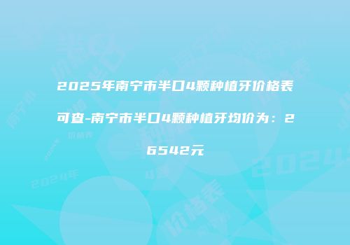 2025年南宁市半口4颗种植牙价格表可查-南宁市半口4颗种植牙均价为：26542元
