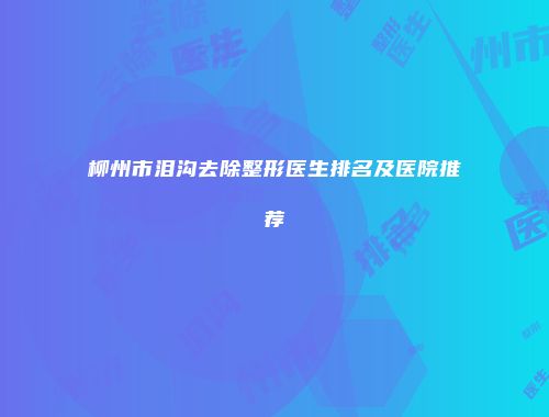 柳州市泪沟去除整形医生排名及医院推荐