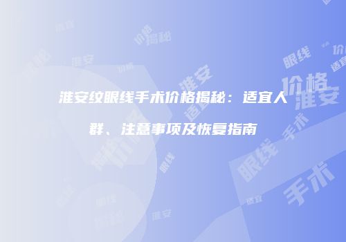 淮安纹眼线手术价格揭秘：适宜人群、注意事项及恢复指南
