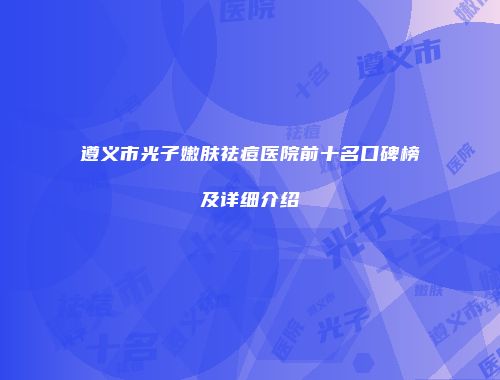 遵义市光子嫩肤祛痘医院前十名口碑榜及详细介绍