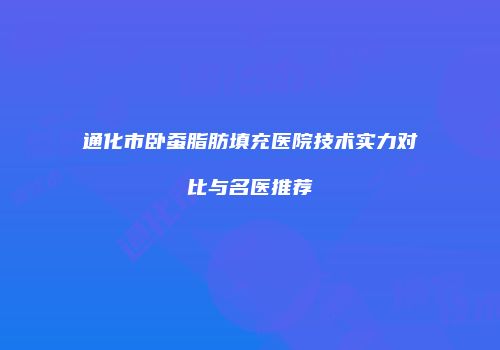通化市卧蚕脂肪填充医院技术实力对比与名医推荐