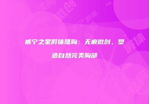 威宁之星假体隆胸：无痕微创，塑造自然完美胸部