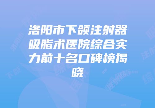 洛阳市下颌注射器吸脂术医院综合实力前十名口碑榜揭晓