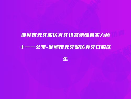 邯郸市无牙龈仿真牙排名榜综合实力前十一一公布-邯郸市无牙龈仿真牙口腔医生