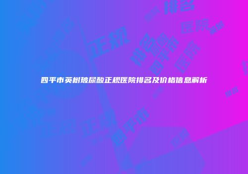 四平市英树玻尿酸正规医院排名及价格信息解析