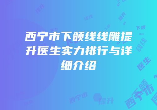 西宁市下颌线线雕提升医生实力排行与详细介绍