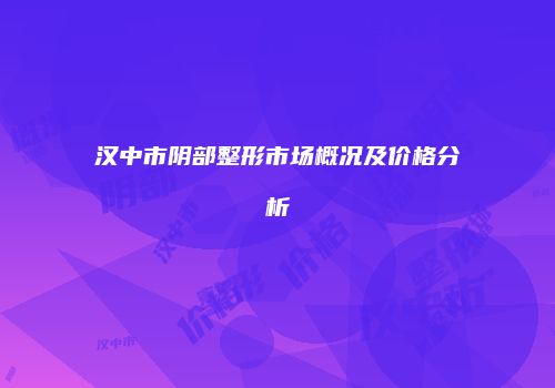 汉中市阴部整形市场概况及价格分析