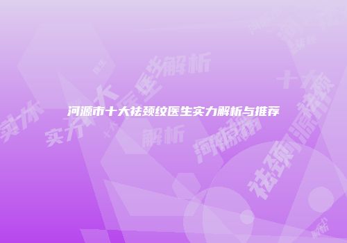 河源市十大祛颈纹医生实力解析与推荐