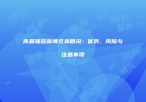 南昌玻尿酸填充鼻唇沟：优势、风险与注意事项