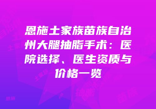 恩施土家族苗族自治州大腿抽脂手术：医院选择、医生资质与价格一览