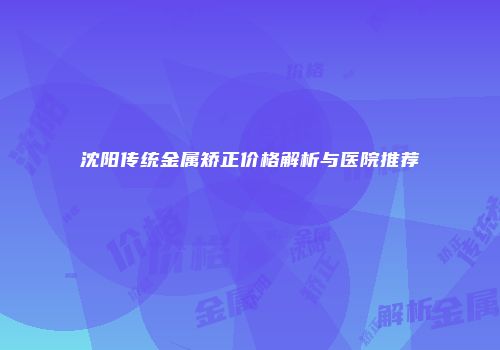 沈阳传统金属矫正价格解析与医院推荐