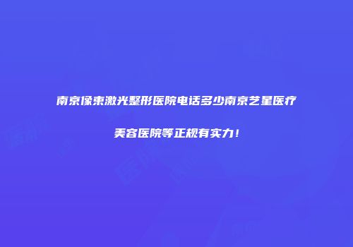 南京像束激光整形医院电话多少南京艺星医疗美容医院等正规有实力！