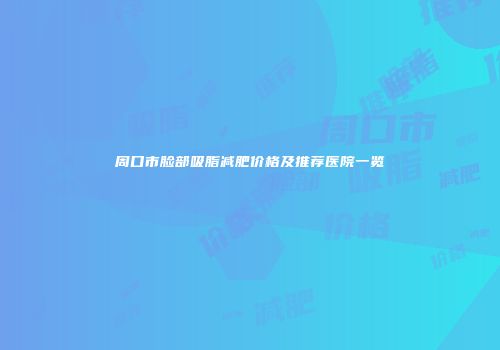 周口市脸部吸脂减肥价格及推荐医院一览