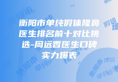 衡阳市单纯假体隆鼻医生排名前十对比挑选-周远香医生口碑实力爆表