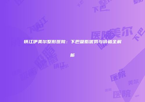 镇江伊美尔整形医院：下巴吸脂优势与价格全解析