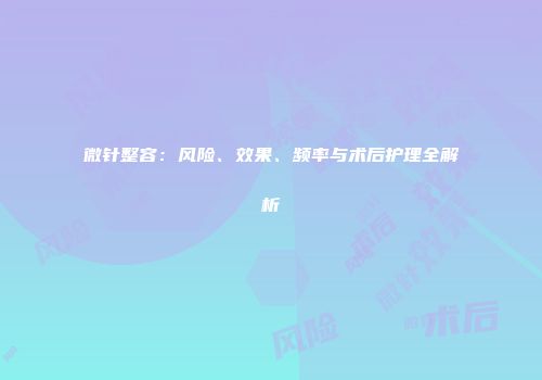 微针整容：风险、效果、频率与术后护理全解析