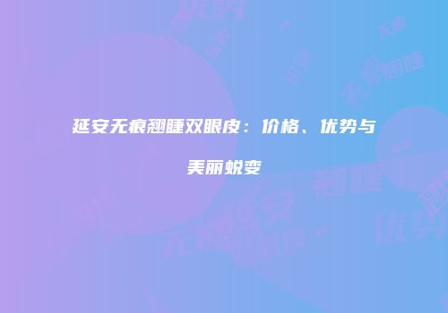 延安无痕翘睫双眼皮：价格、优势与美丽蜕变