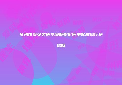 抚州市爱贝芙填充脸颊整形医生权威排行榜揭晓