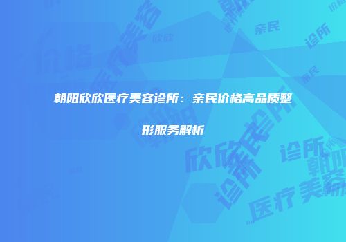 朝阳欣欣医疗美容诊所：亲民价格高品质整形服务解析