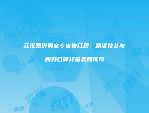 武汉整形美容专家朱红霞：精湛技艺与良好口碑打造美丽传奇