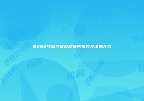 2025年浙江省取痣医院排名及详细介绍