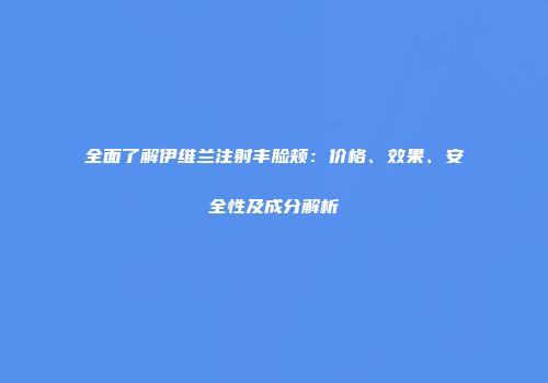 全面了解伊维兰注射丰脸颊：价格、效果、安全性及成分解析