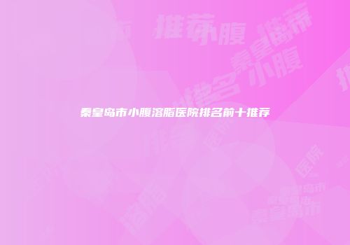 秦皇岛市小腹溶脂医院排名前十推荐