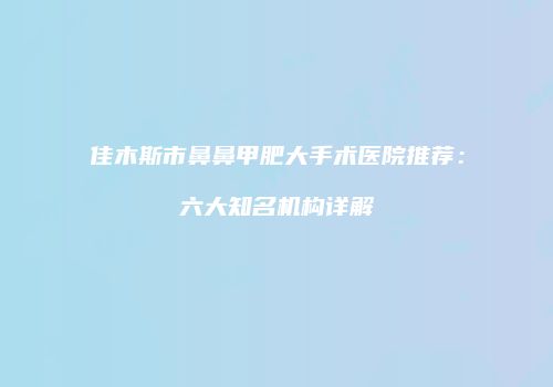 佳木斯市鼻鼻甲肥大手术医院推荐：六大知名机构详解
