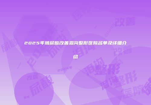 2025年玻尿酸改善泪沟整形医院名单及详细介绍