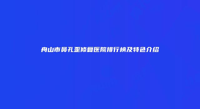 舟山市鼻孔歪修复医院排行榜及特色介绍