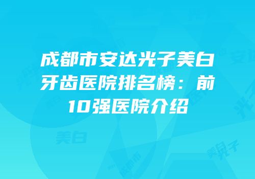 成都市安达光子美白牙齿医院排名榜：前10强医院介绍