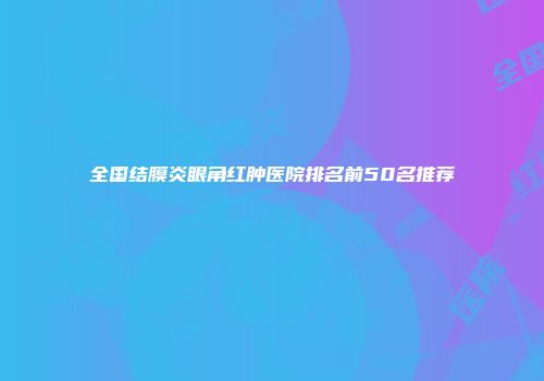 全国结膜炎眼角红肿医院排名前50名推荐