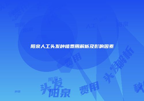 阳泉人工头发种植费用解析及影响因素