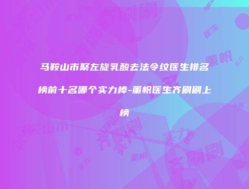 马鞍山市聚左旋乳酸去法令纹医生排名榜前十名哪个实力棒-董帆医生齐刷刷上榜
