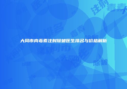 大同市肉毒素注射除皱医生排名与价格解析
