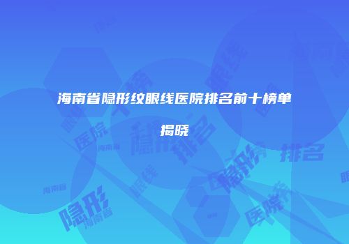 海南省隐形纹眼线医院排名前十榜单揭晓