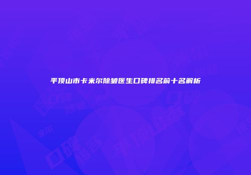 平顶山市卡米尔除皱医生口碑排名前十名解析